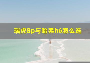 瑞虎8p与哈弗h6怎么选