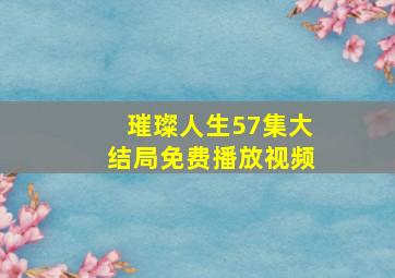 璀璨人生57集大结局免费播放视频