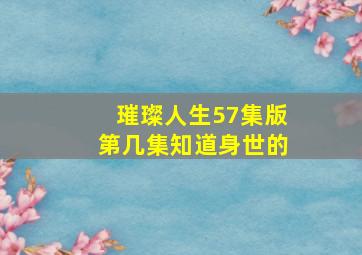 璀璨人生57集版第几集知道身世的