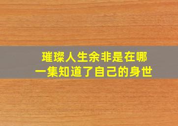 璀璨人生余非是在哪一集知道了自己的身世