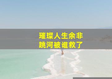 璀璨人生余非跳河被谁救了