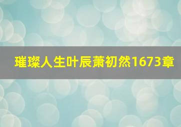 璀璨人生叶辰萧初然1673章