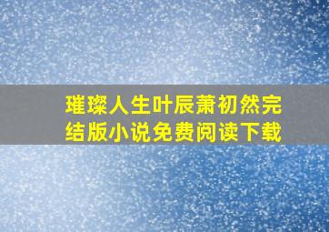 璀璨人生叶辰萧初然完结版小说免费阅读下载