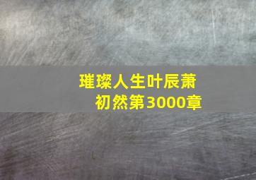 璀璨人生叶辰萧初然第3000章