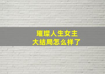 璀璨人生女主大结局怎么样了