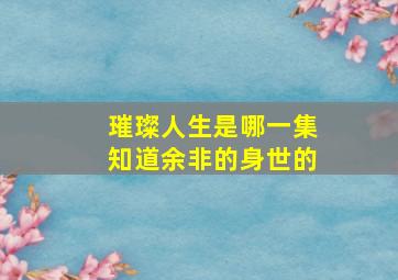 璀璨人生是哪一集知道余非的身世的