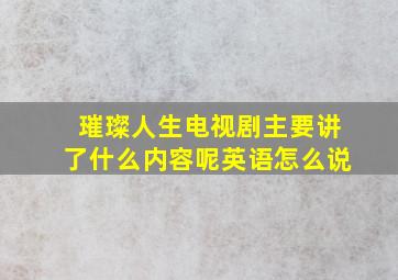 璀璨人生电视剧主要讲了什么内容呢英语怎么说