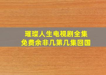 璀璨人生电视剧全集免费余非几第几集回国