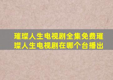 璀璨人生电视剧全集免费璀璨人生电视剧在哪个台播出