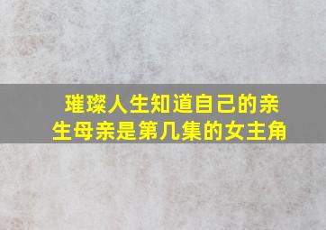 璀璨人生知道自己的亲生母亲是第几集的女主角