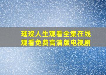 璀璨人生观看全集在线观看免费高清版电视剧