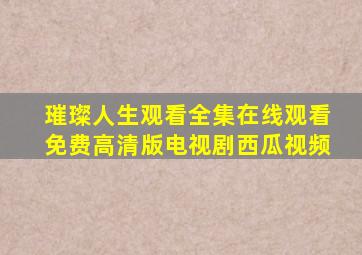 璀璨人生观看全集在线观看免费高清版电视剧西瓜视频