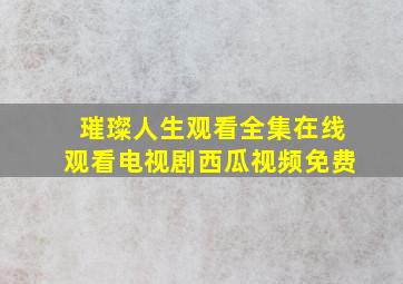 璀璨人生观看全集在线观看电视剧西瓜视频免费