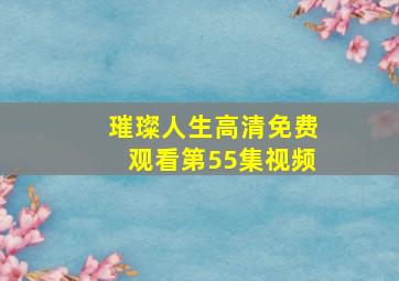 璀璨人生高清免费观看第55集视频