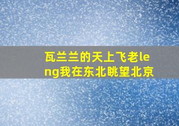 瓦兰兰的天上飞老leng我在东北眺望北京