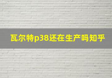 瓦尔特p38还在生产吗知乎