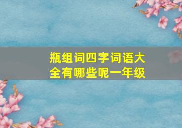 瓶组词四字词语大全有哪些呢一年级