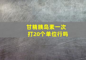 甘精胰岛素一次打20个单位行吗