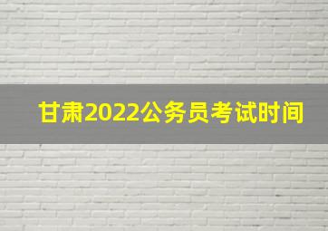 甘肃2022公务员考试时间