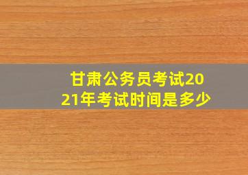 甘肃公务员考试2021年考试时间是多少