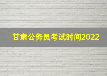 甘肃公务员考试时间2022