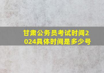 甘肃公务员考试时间2024具体时间是多少号