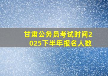 甘肃公务员考试时间2025下半年报名人数