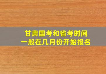 甘肃国考和省考时间一般在几月份开始报名