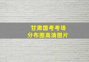 甘肃国考考场分布图高清图片