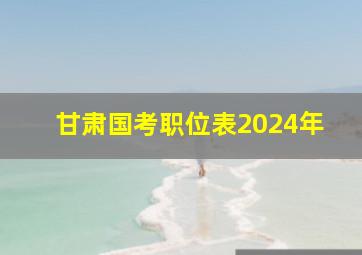 甘肃国考职位表2024年