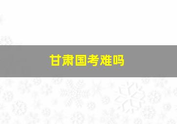 甘肃国考难吗