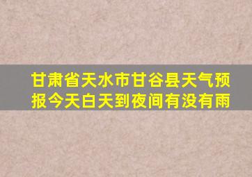 甘肃省天水市甘谷县天气预报今天白天到夜间有没有雨