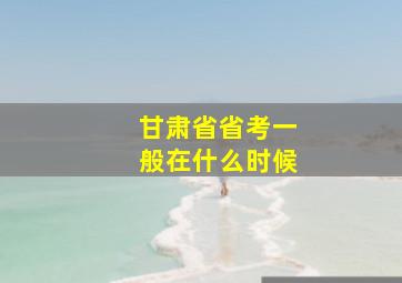 甘肃省省考一般在什么时候