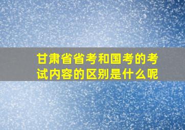 甘肃省省考和国考的考试内容的区别是什么呢