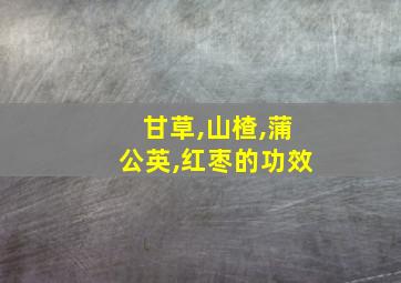 甘草,山楂,蒲公英,红枣的功效