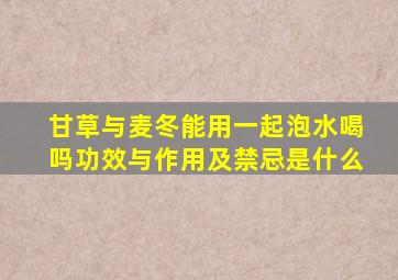 甘草与麦冬能用一起泡水喝吗功效与作用及禁忌是什么