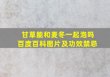 甘草能和麦冬一起泡吗百度百科图片及功效禁忌