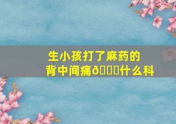 生小孩打了麻药的背中间痛👀什么科