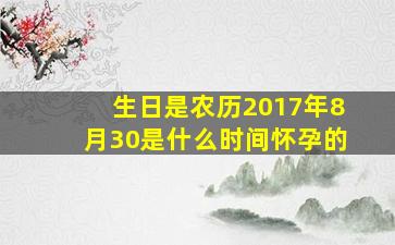 生日是农历2017年8月30是什么时间怀孕的