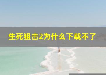 生死狙击2为什么下载不了