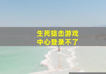 生死狙击游戏中心登录不了