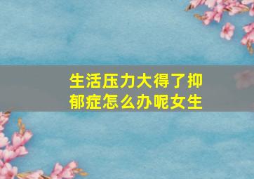 生活压力大得了抑郁症怎么办呢女生