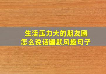 生活压力大的朋友圈怎么说话幽默风趣句子