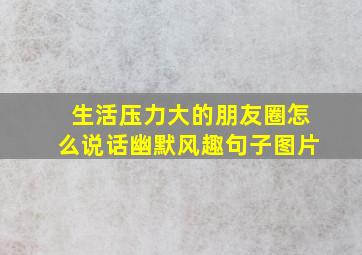 生活压力大的朋友圈怎么说话幽默风趣句子图片