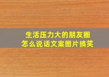 生活压力大的朋友圈怎么说话文案图片搞笑