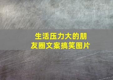 生活压力大的朋友圈文案搞笑图片