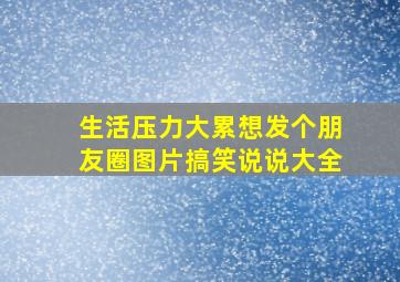 生活压力大累想发个朋友圈图片搞笑说说大全