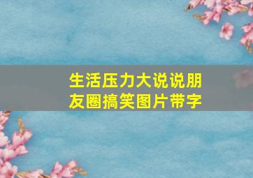 生活压力大说说朋友圈搞笑图片带字