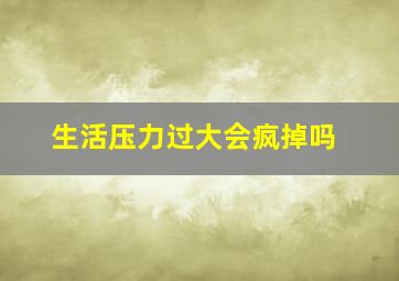 生活压力过大会疯掉吗