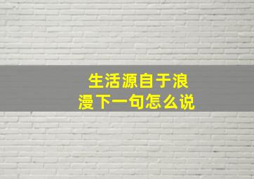 生活源自于浪漫下一句怎么说